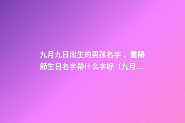 九月九日出生的男孩名字，重陽節生日名字帶什么字好（九月九重陽節出生的男孩起什么名字好）